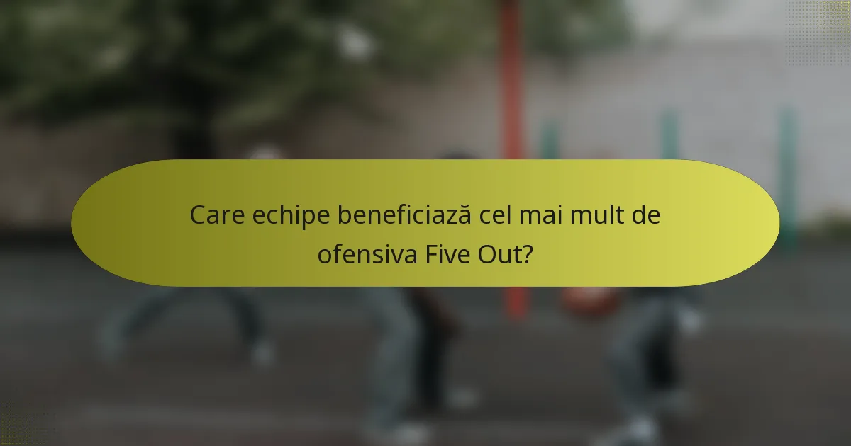Care echipe beneficiază cel mai mult de ofensiva Five Out?
