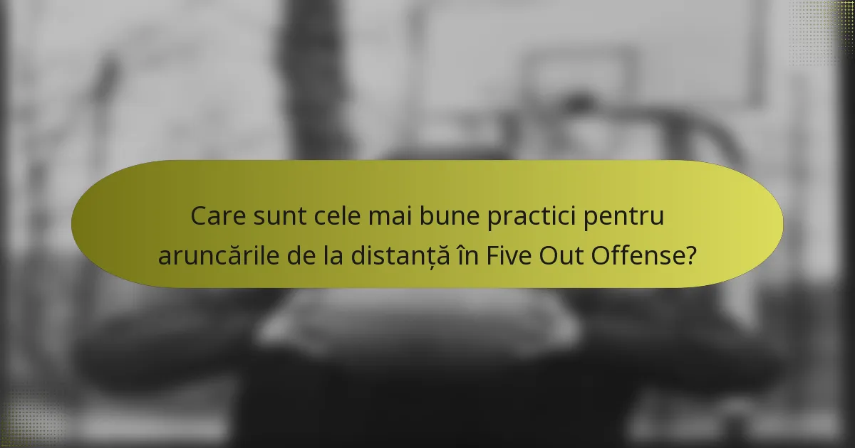 Care sunt cele mai bune practici pentru aruncările de la distanță în Five Out Offense?