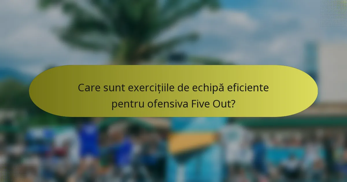 Care sunt exercițiile de echipă eficiente pentru ofensiva Five Out?