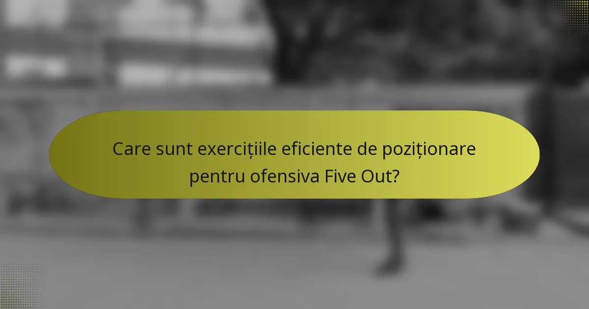 Care sunt exercițiile eficiente de poziționare pentru ofensiva Five Out?