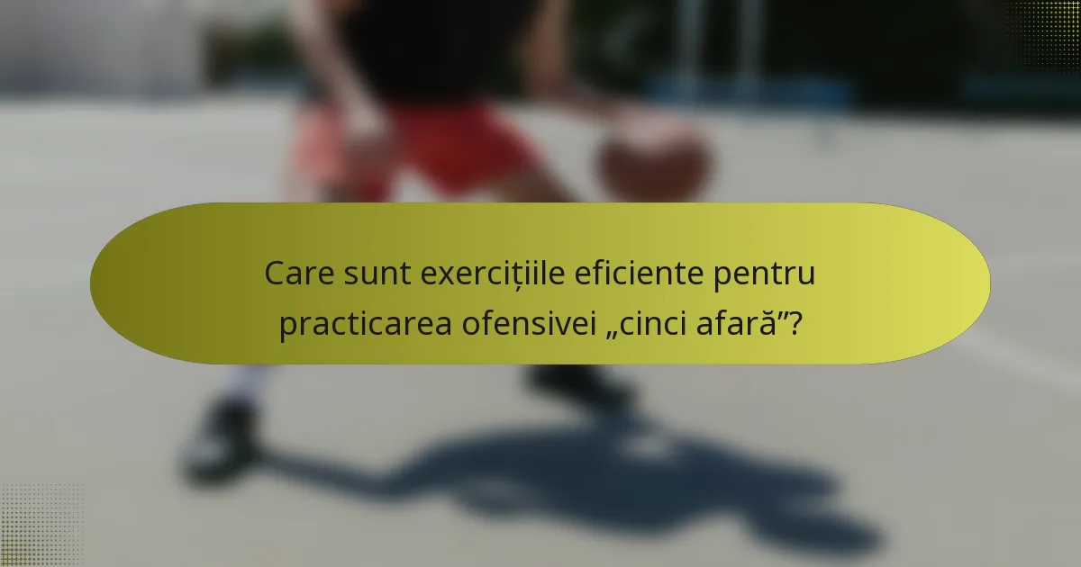 Care sunt exercițiile eficiente pentru practicarea ofensivei „cinci afară”?