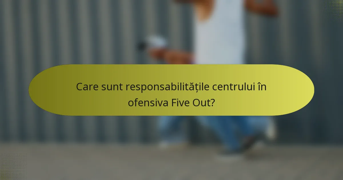 Care sunt responsabilitățile centrului în ofensiva Five Out?