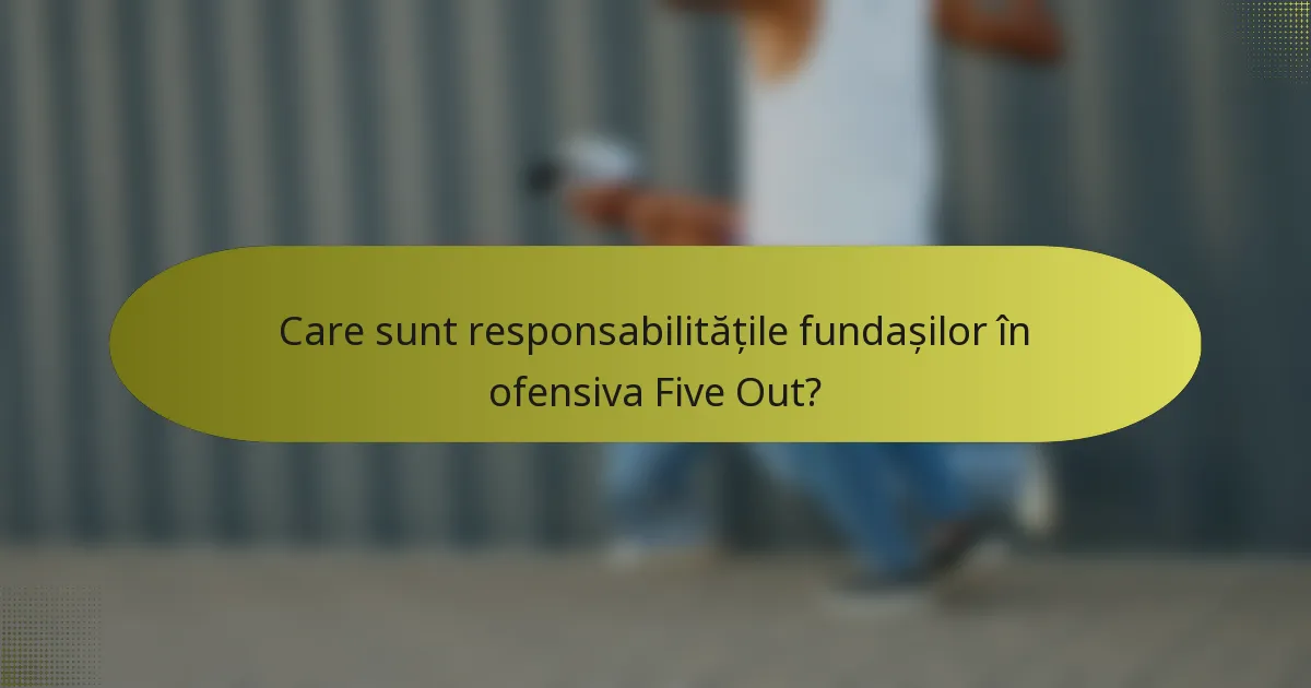 Care sunt responsabilitățile fundașilor în ofensiva Five Out?