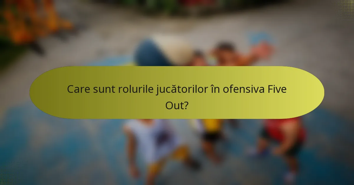 Care sunt rolurile jucătorilor în ofensiva Five Out?