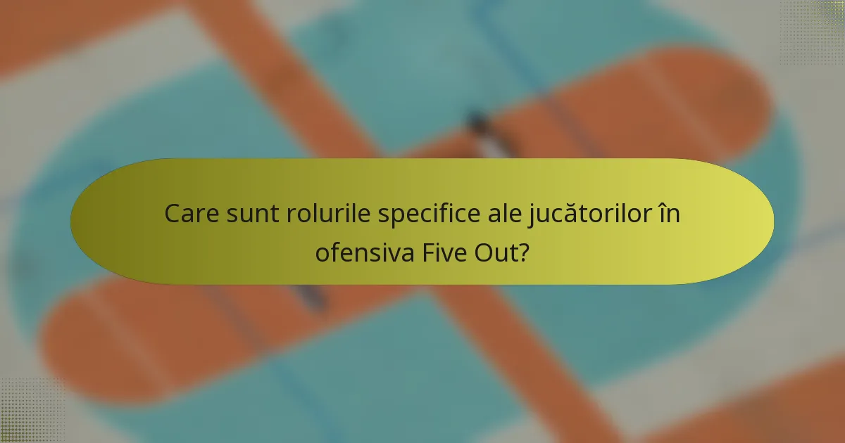 Care sunt rolurile specifice ale jucătorilor în ofensiva Five Out?