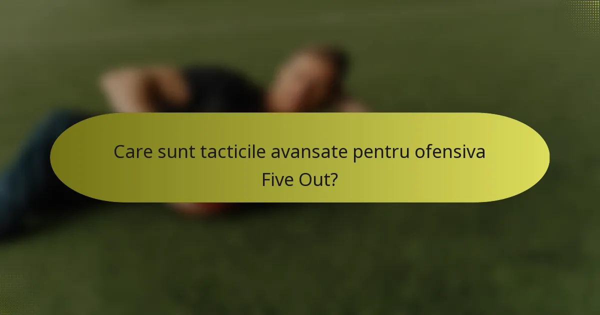 Care sunt tacticile avansate pentru ofensiva Five Out?