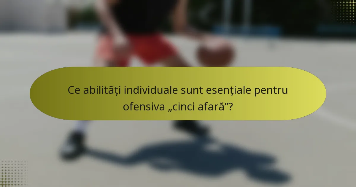 Ce abilități individuale sunt esențiale pentru ofensiva „cinci afară”?