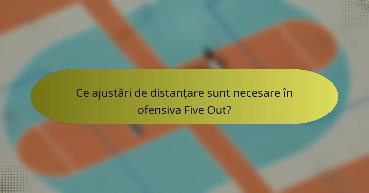 Ce ajustări de distanțare sunt necesare în ofensiva Five Out?