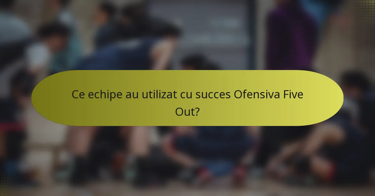 Ce echipe au utilizat cu succes Ofensiva Five Out?
