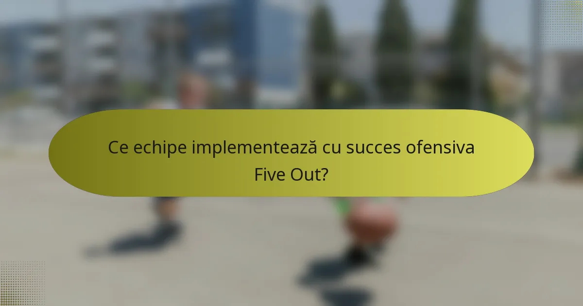Ce echipe implementează cu succes ofensiva Five Out?