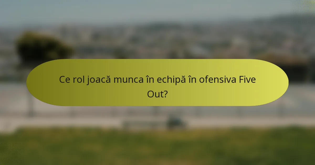 Ce rol joacă munca în echipă în ofensiva Five Out?