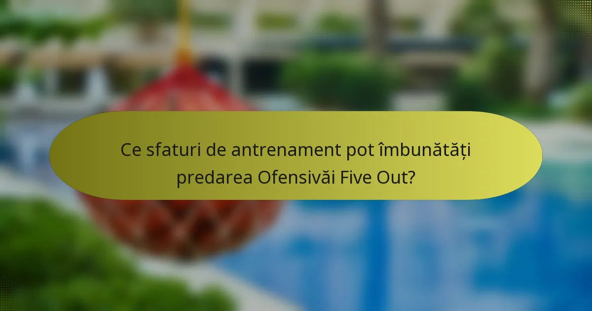 Ce sfaturi de antrenament pot îmbunătăți predarea Ofensivăi Five Out?