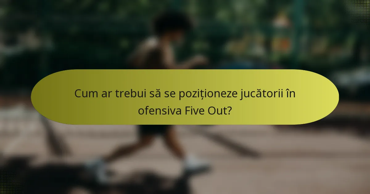 Cum ar trebui să se poziționeze jucătorii în ofensiva Five Out?