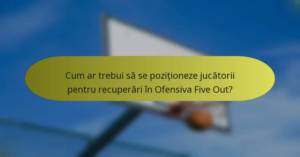 Cum ar trebui să se poziționeze jucătorii pentru recuperări în Ofensiva Five Out?