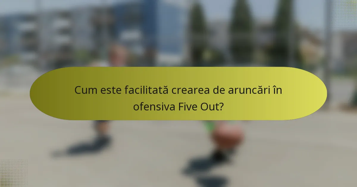 Cum este facilitată crearea de aruncări în ofensiva Five Out?