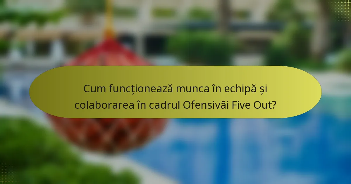 Cum funcționează munca în echipă și colaborarea în cadrul Ofensivăi Five Out?