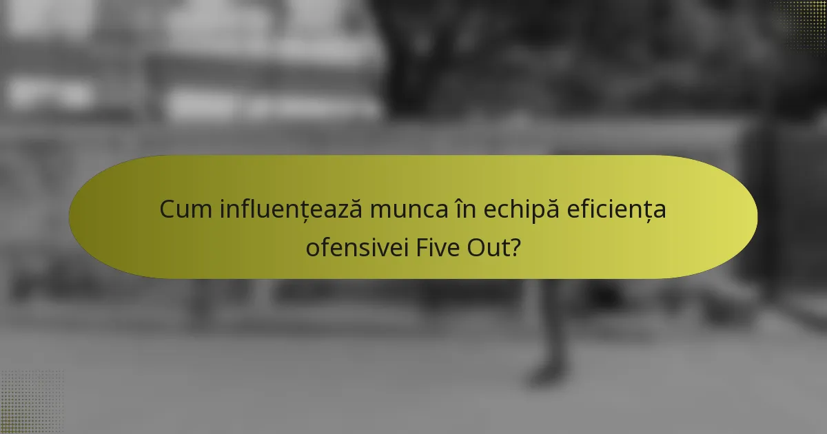 Cum influențează munca în echipă eficiența ofensivei Five Out?