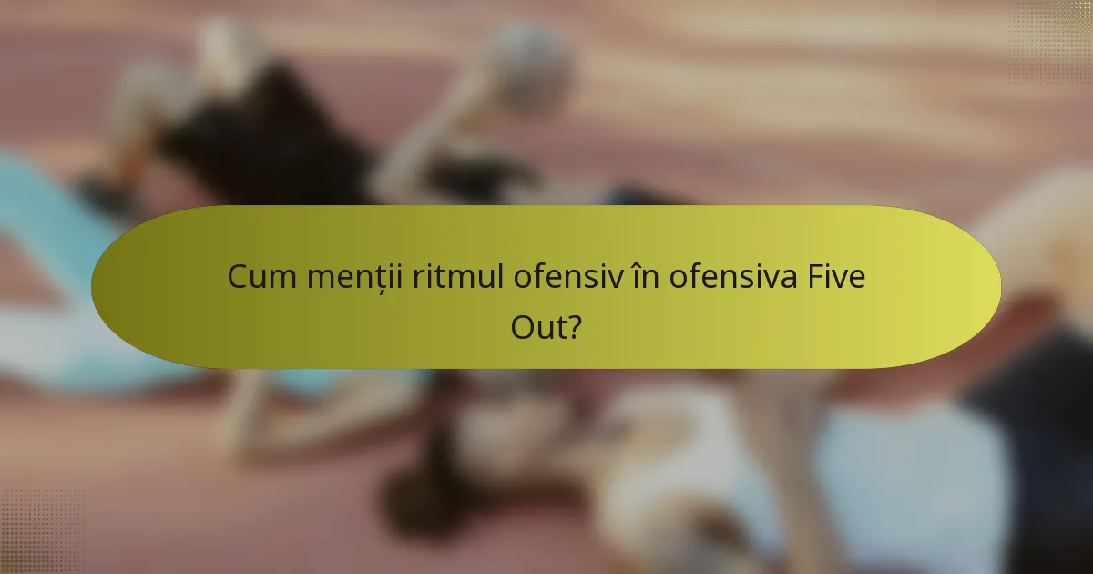 Cum menții ritmul ofensiv în ofensiva Five Out?