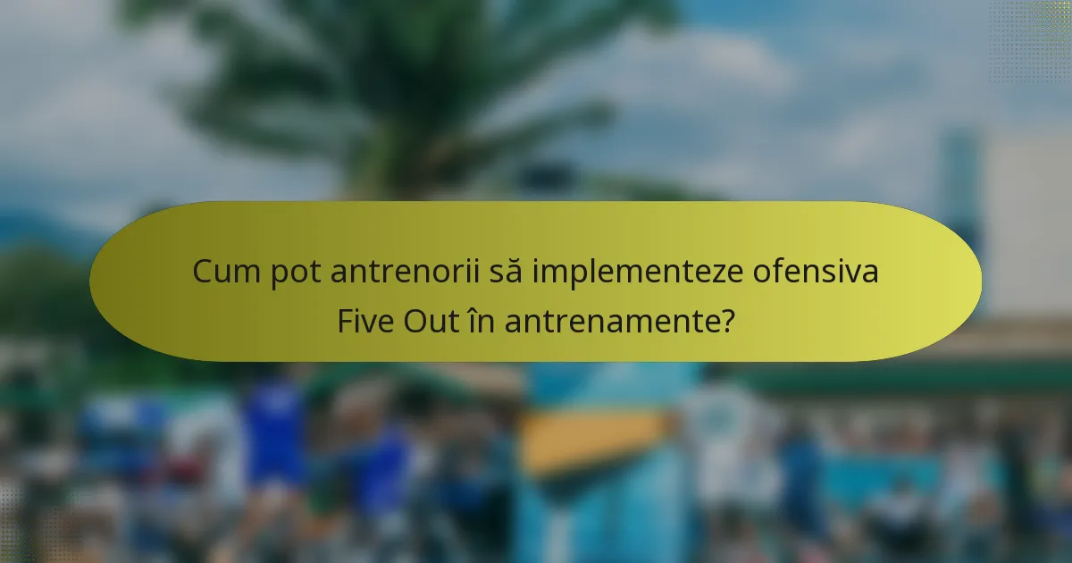 Cum pot antrenorii să implementeze ofensiva Five Out în antrenamente?