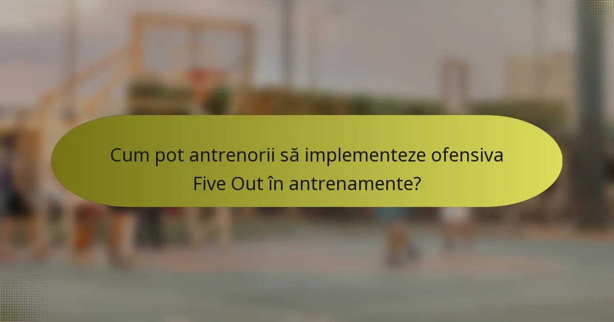 Cum pot antrenorii să implementeze ofensiva Five Out în antrenamente?