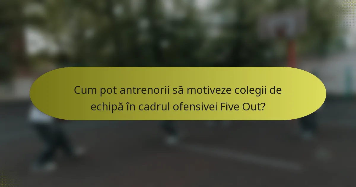 Cum pot antrenorii să motiveze colegii de echipă în cadrul ofensivei Five Out?