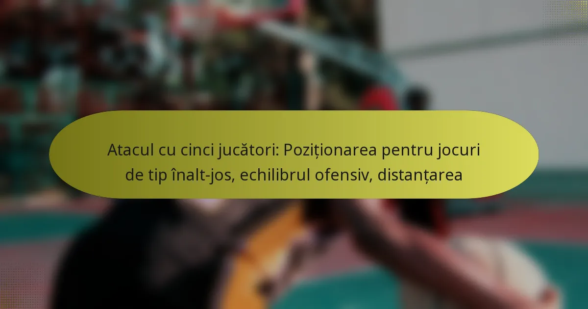 Atacul cu cinci jucători: Poziționarea pentru jocuri de tip înalt-jos, echilibrul ofensiv, distanțarea