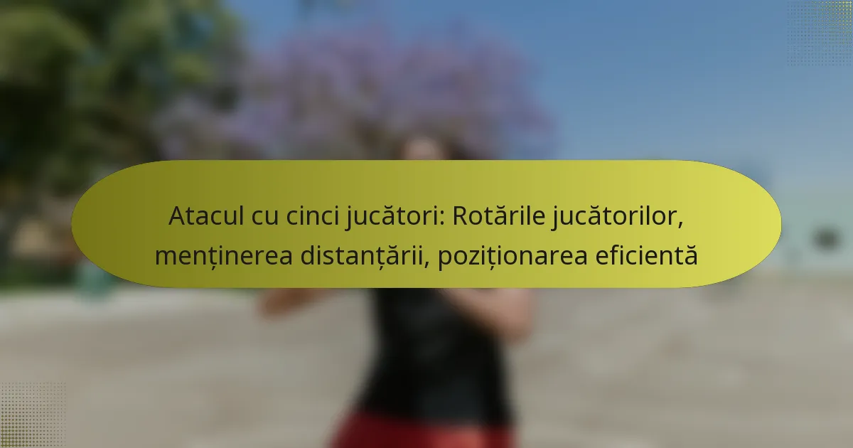 Atacul cu cinci jucători: Rotările jucătorilor, menținerea distanțării, poziționarea eficientă