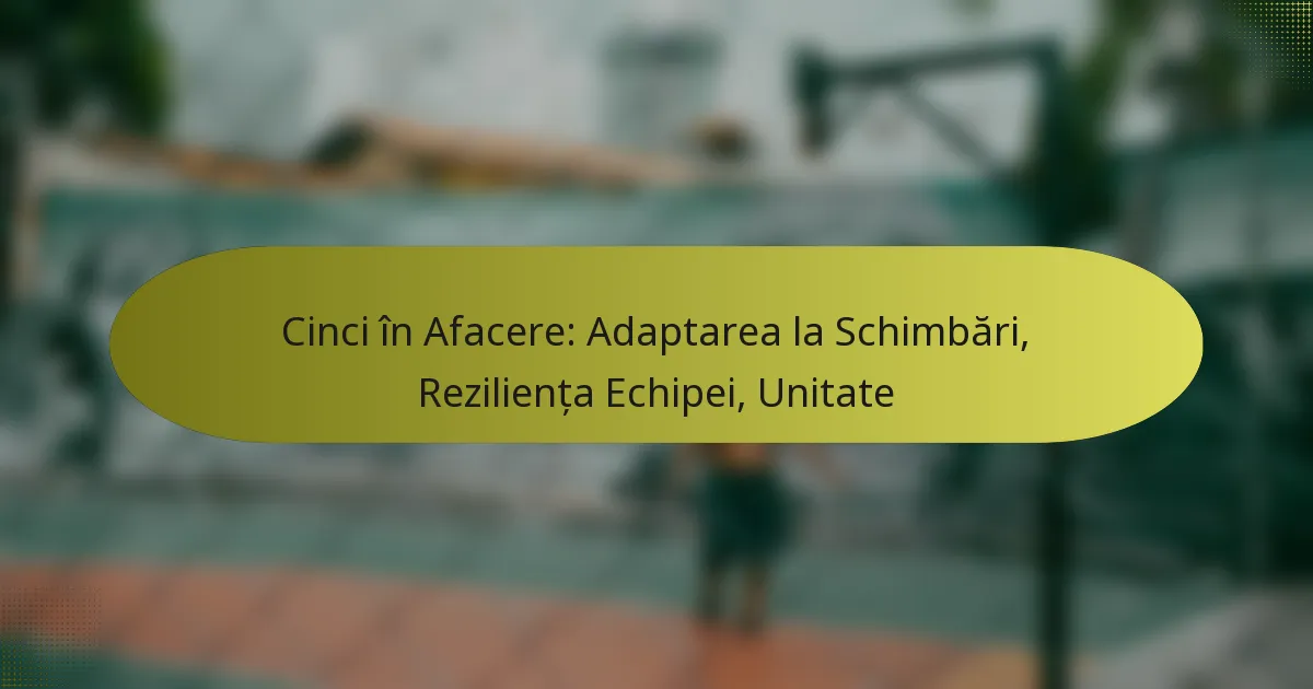 Cinci în Afacere: Adaptarea la Schimbări, Reziliența Echipei, Unitate