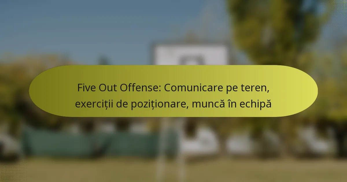 Five Out Offense: Comunicare pe teren, exerciții de poziționare, muncă în echipă