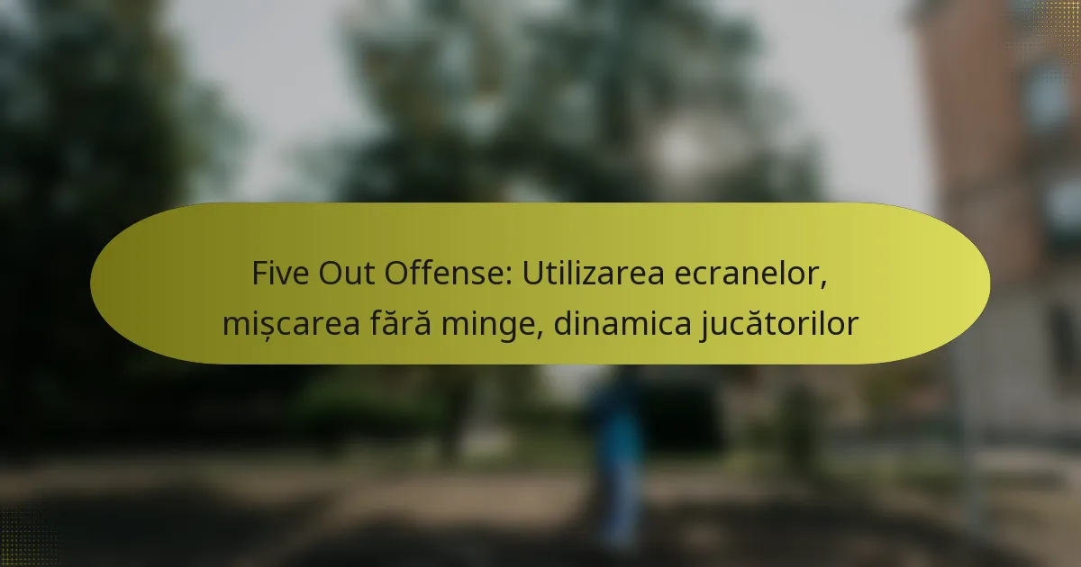 Five Out Offense: Utilizarea ecranelor, mișcarea fără minge, dinamica jucătorilor