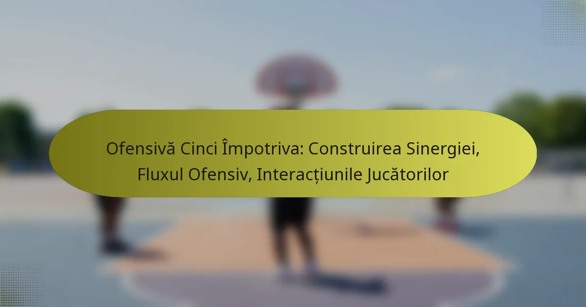 Ofensivă Cinci Împotriva: Construirea Sinergiei, Fluxul Ofensiv, Interacțiunile Jucătorilor