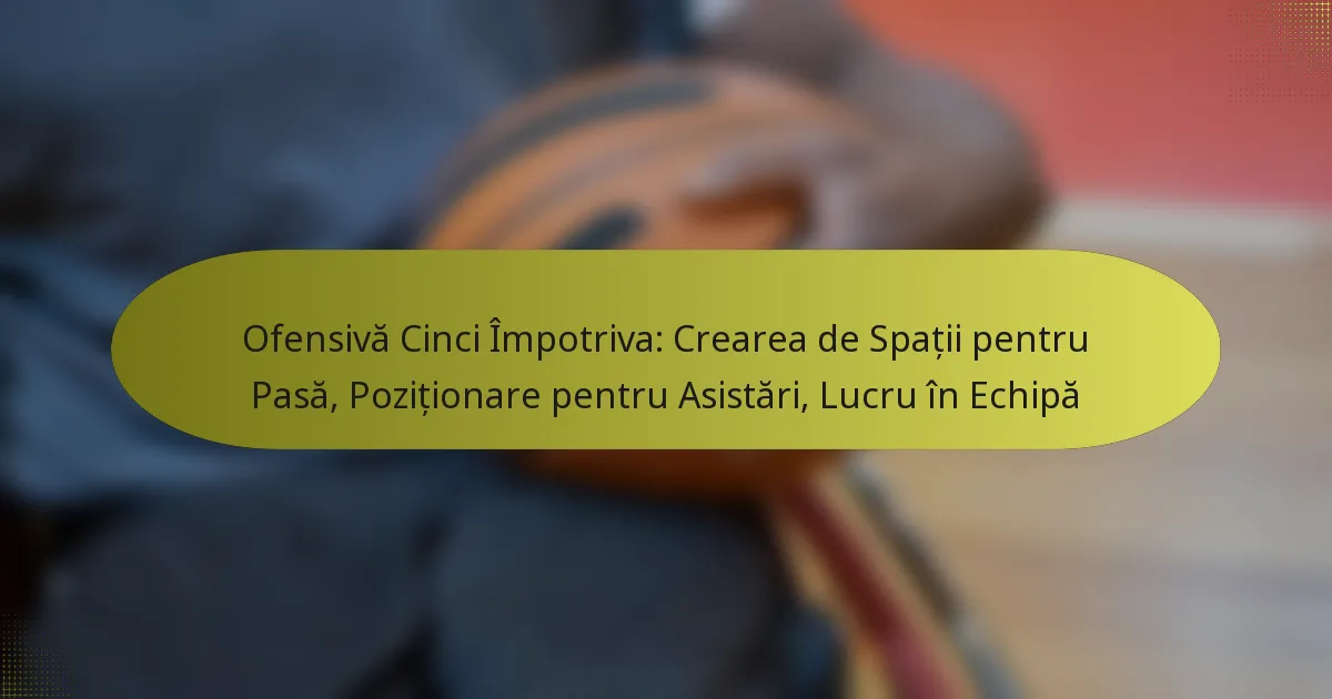 Ofensivă Cinci Împotriva: Crearea de Spații pentru Pasă, Poziționare pentru Asistări, Lucru în Echipă