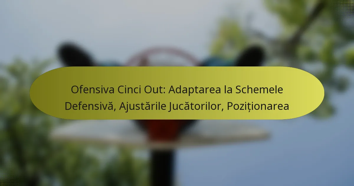 Ofensiva Cinci Out: Adaptarea la Schemele Defensivă, Ajustările Jucătorilor, Poziționarea