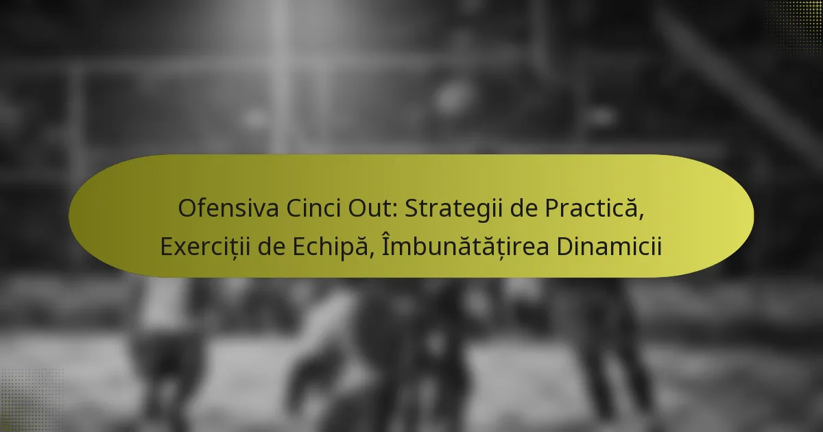 Ofensiva Cinci Out: Strategii de Practică, Exerciții de Echipă, Îmbunătățirea Dinamicii