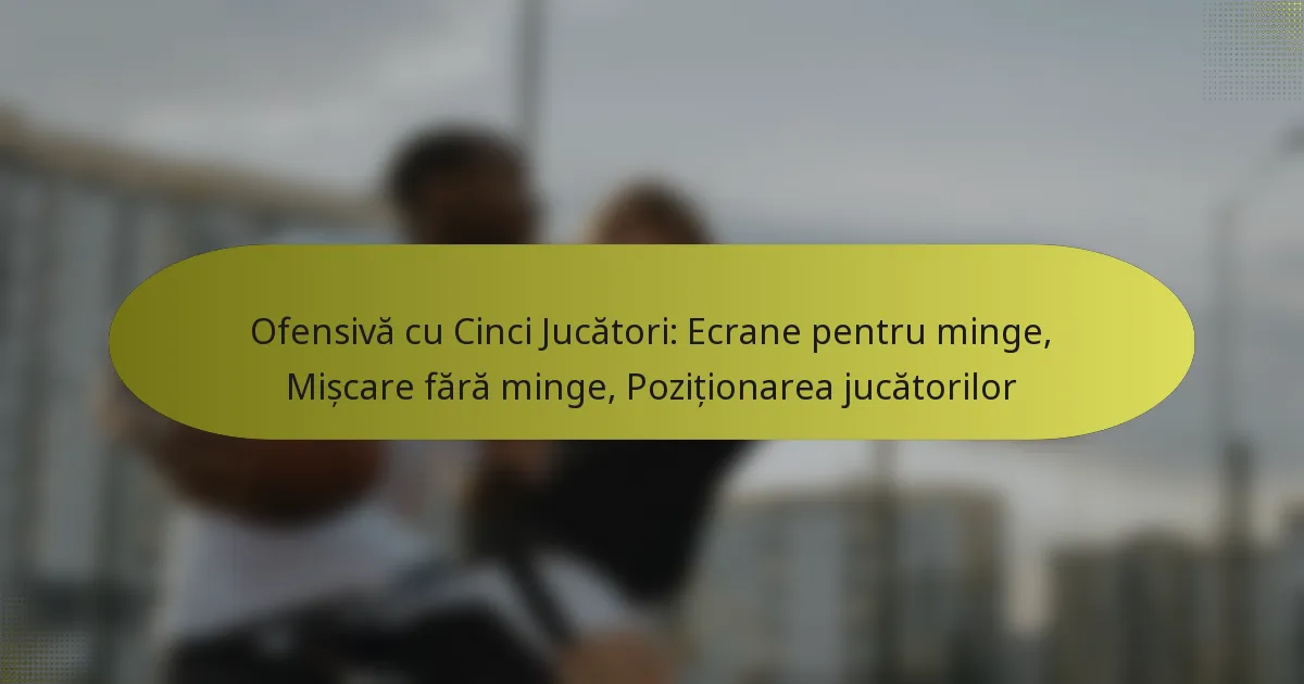 Ofensivă cu Cinci Jucători: Ecrane pentru minge, Mișcare fără minge, Poziționarea jucătorilor