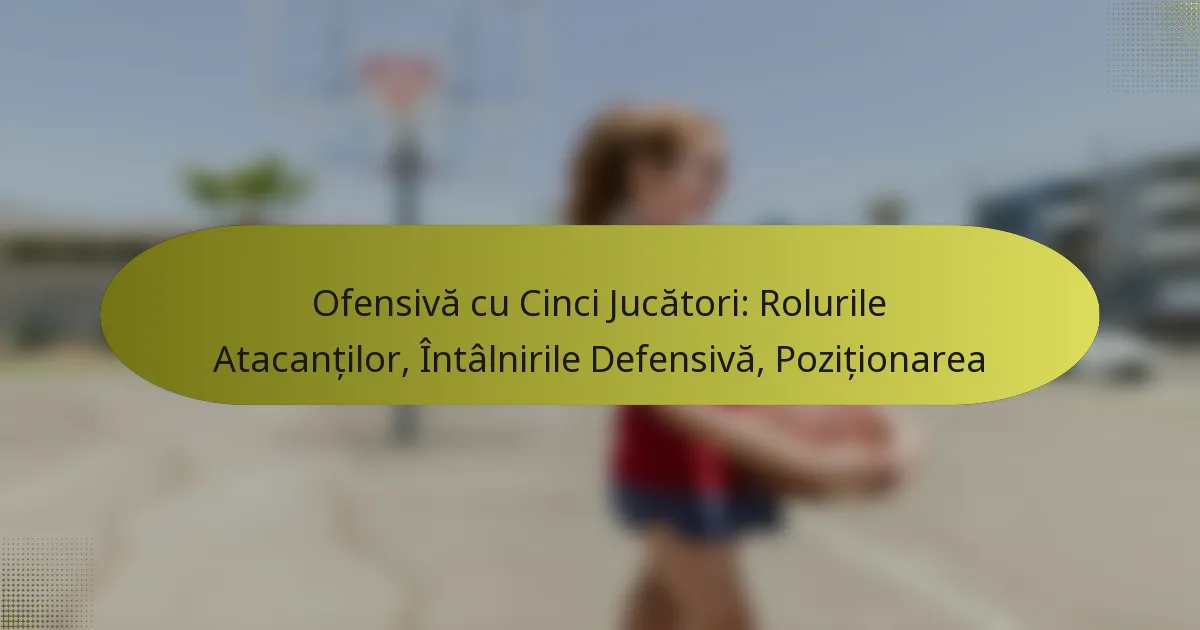 Ofensivă cu Cinci Jucători: Rolurile Atacanților, Întâlnirile Defensivă, Poziționarea