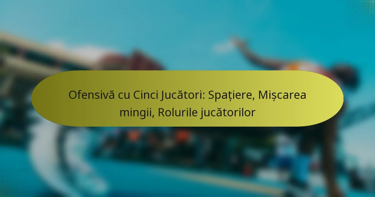 Ofensivă cu Cinci Jucători: Spațiere, Mișcarea mingii, Rolurile jucătorilor