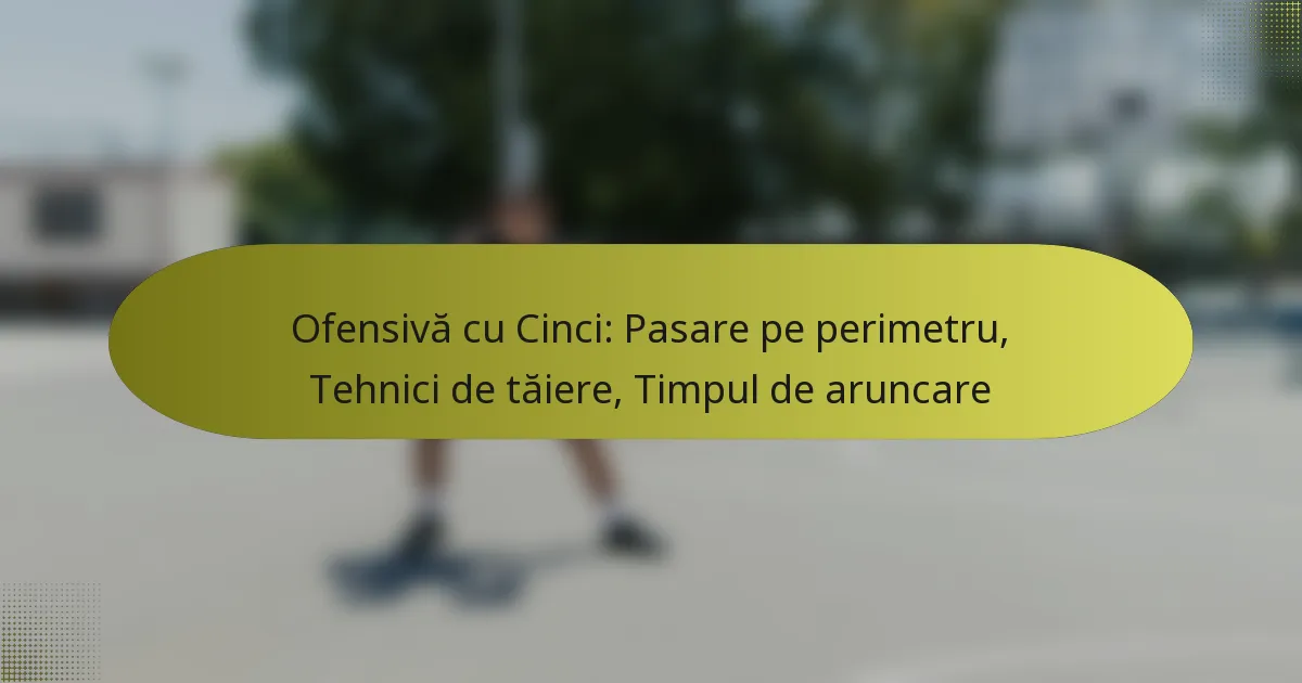 Ofensivă cu Cinci: Pasare pe perimetru, Tehnici de tăiere, Timpul de aruncare