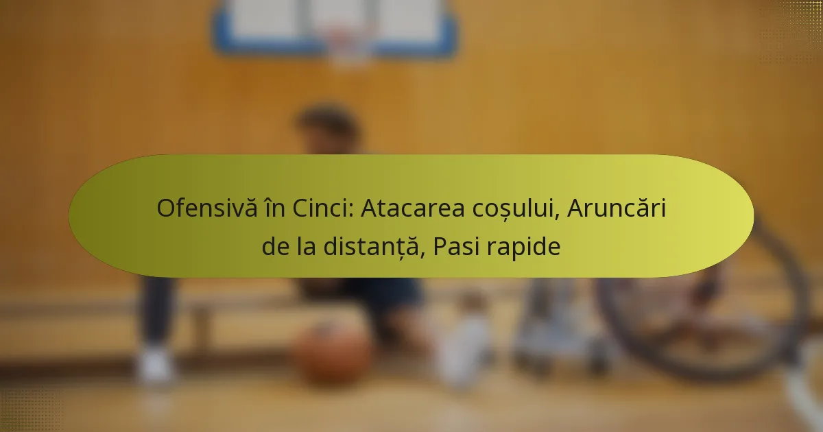 Ofensivă în Cinci: Atacarea coșului, Aruncări de la distanță, Pasi rapide