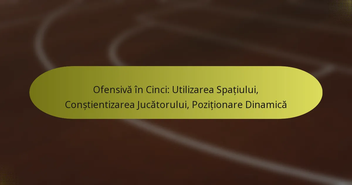 Ofensivă în Cinci: Utilizarea Spațiului, Conștientizarea Jucătorului, Poziționare Dinamică